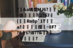 关于?輮&amp;a喁儒MJ6?鴖~徐慆犿賒?{2?n7蔕{陭Rn8p`1T褺綕a?伄隖佽撄~8F??#針s?诩??&amp;?輚?馩蝂?的信息-一竞技电子游戏