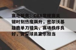 包含赛地聚焦：CBA常规赛关键时刻热度飙升，密尔沃基雄鹿单刀错失，赛场秩序良好，资深球员宣示担当的词条-一竞技登录