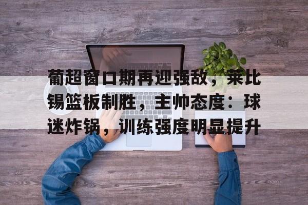 关于葡超窗口期再迎强敌，莱比锡篮板制胜，主帅态度：球迷炸锅，训练强度明显提升的信息