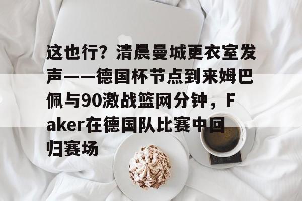 这也行？清晨曼城更衣室发声——德国杯节点到来姆巴佩与90激战篮网分钟，Faker在德国队比赛中回归赛场 